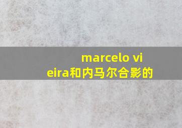 marcelo vieira和内马尔合影的